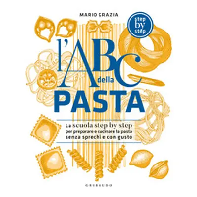 L'ABC della pasta. La scuola step by step per preparare e cucinare la pasta senza sprechi e con 