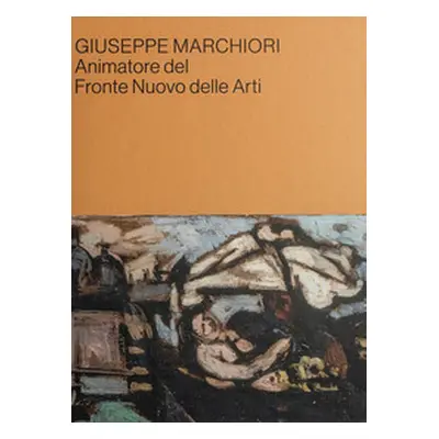 Giuseppe Marchiori animatore del Fronte Nuovo delle Arti. Contributi in occasione della mostra a