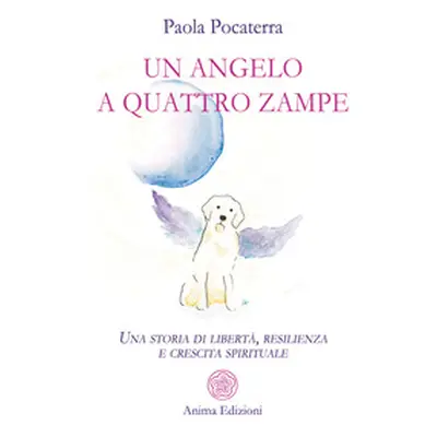 Un angelo a quattro zampe. Una storia di libertà, resilienza e crescita spirituale