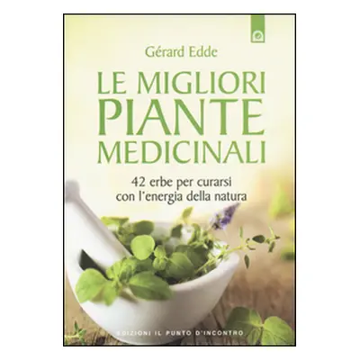 Le migliori piante medicinali. 42 erbe per curarsi con l'energia della natura