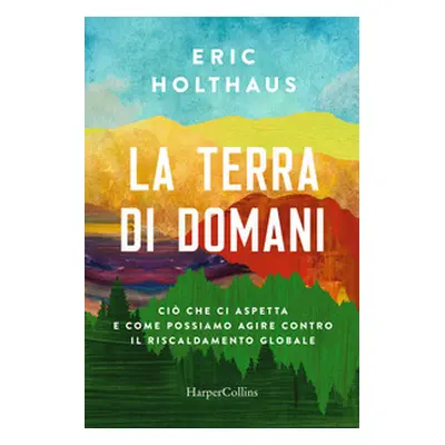 La terra di domani. Ciò che ci aspetta e come possiamo agire contro il riscaldamento globale