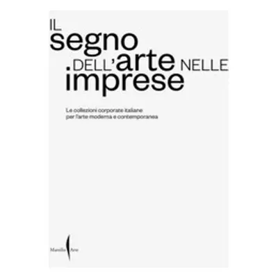 Il segno dell'arte nelle imprese. Le collezioni corporate italiane per l'arte moderna e contempo