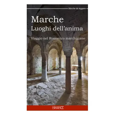 Marche Luoghi dell'anima. Viaggio nel Romanico marchigiano