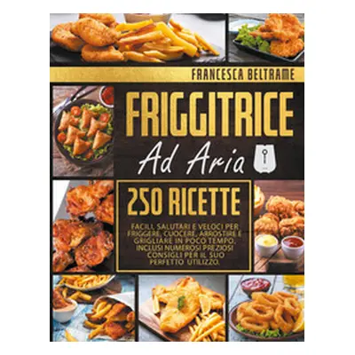 Friggitrice ad aria. 250 ricette facili, salutari e veloci per friggere, cuocere, arrostire e gr