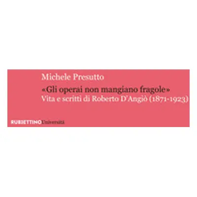 «Gli operai non mangiano fragole». Vita e scritti di Roberto D'Angiò (1871-1923)