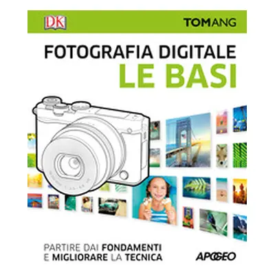 Fotografia digitale. Le basi. Partire dai fondamenti e migliorare la tecnica