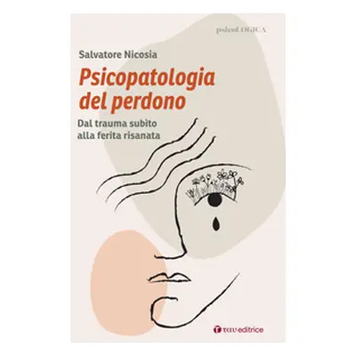 Psicopatologia del perdono. Dal trauma subìto alla ferita risanata