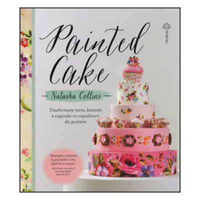 Painted cake. Trasformate torte, biscotti e cupcake in capolavori da gustare