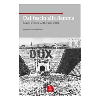 Dal fascio alla fiamma. Fascisti a Verona dalle origini al MSI