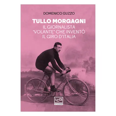 Tullo Morgagni. Il giornalista «volante» che inventò il Giro d'Italia