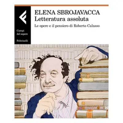 Letteratura assoluta. Le opere e il pensiero di Roberto Calasso