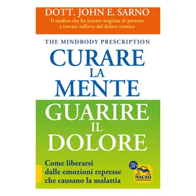 Curare la mente. Guarire il dolore. Come liberarsi dalle emozioni represse che causano la malatt