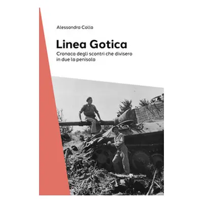 La Linea Gotica. Cronaca degli scontri che divisero in due la penisola