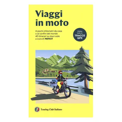 Viaggi in moto. A pochi chilometri da casa o ai confini del mondo. 40 itinerari su due ruote a c