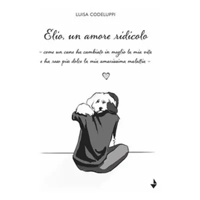 Elio, un amore ridicolo. Come un cane ha cambiato in meglio la mia vita e ha reso più dolce la m