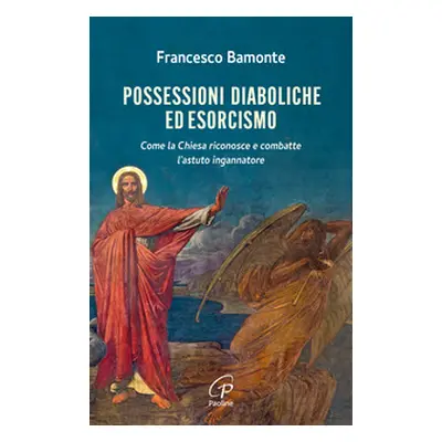 Possessioni diaboliche ed esorcismo. Come la Chiesa riconosce e combatte l'astuto ingannatore