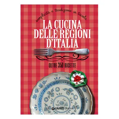 La cucina delle regioni d'Italia. Semplicità e tradizione in tavola. Oltre 350 ricette