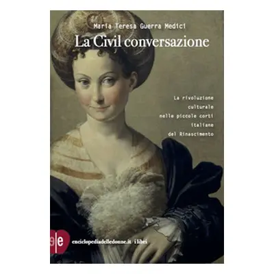 La civil conversazione. La rivoluzione culturale nelle piccole corti italiane del Rinascimento