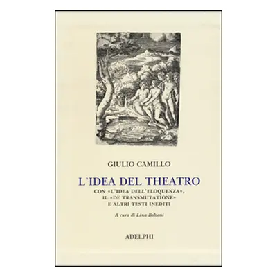 L'idea del theatro. Con «L'idea dell'eloquenza», il «De trasmutatione»e altri testi inediti