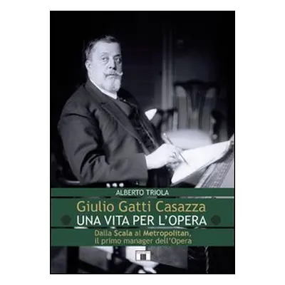 Giulio Gatti Casazza. Una vita per l'opera. Dalla Scala al Metropolitan, il pimo manager dell'op