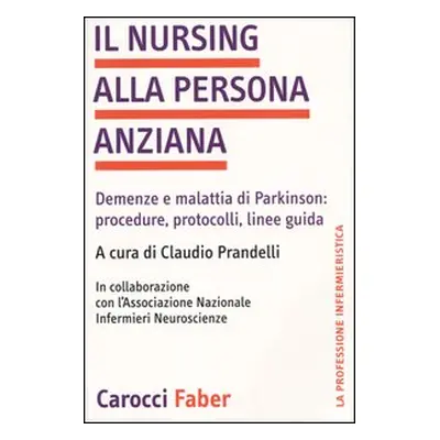 Il nursing alla persona anziana. Demenze e malattia di Parkinson: procedure, protocolli, linee g