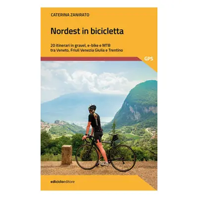 Nordest in bicicletta. 20 itinerari in gravel, e-bike e mtb tra Veneto, Friuli Venezia Giulia e 