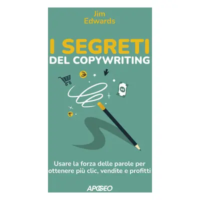 I segreti del copywriting. Usare la forza delle parole per ottenere più clic, vendite e profitti