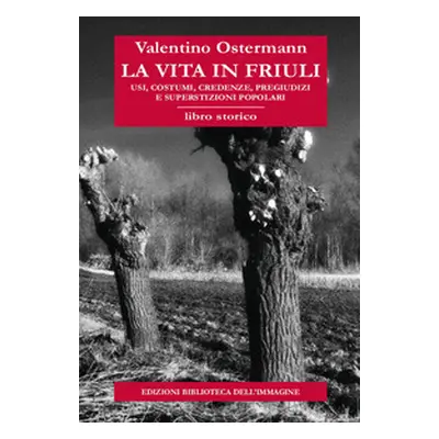 La vita in Friuli. Usi, costumi, credenze, pregiudizi e superstizioni popolari