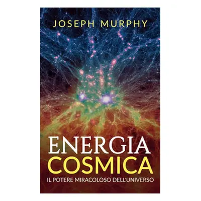 Energia cosmica. Il potere miracoloso dell'universo