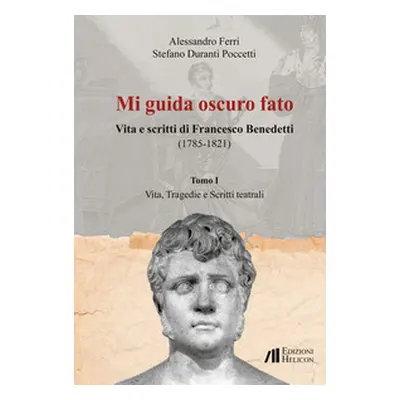 Mi guida oscuro fato. Vita e scritti di Francesco Benedetti (1785-1821) - Vol. 1