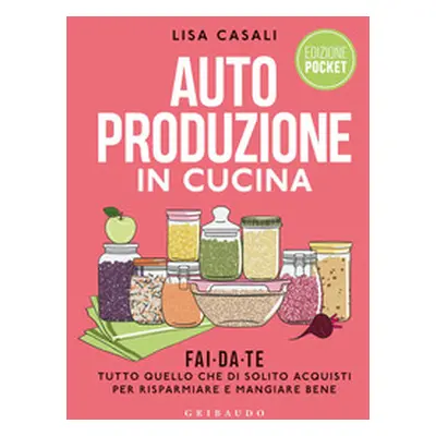 Autoproduzione in cucina. Fai da te tutto quello che di solito acquisti per risparmiare e mangia