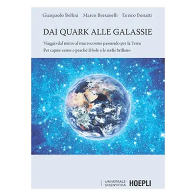 Dai quark alle galassie. Viaggio dal micro al macrocosmo passando per la Terra. Per capire come 