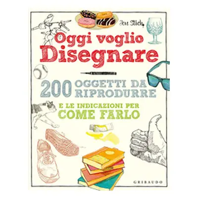 Oggi voglio disegnare. 200 oggetti da riprodurre e le indicazioni per come farlo