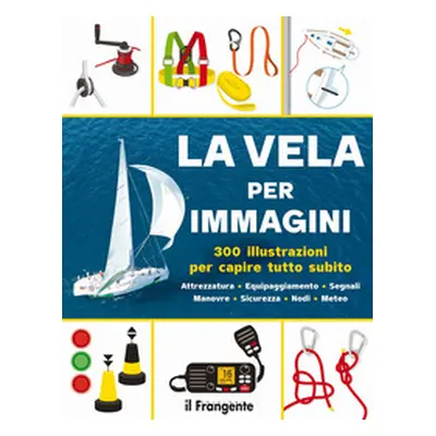 La vela per immagini. 300 illustrazioni per capire tutto subito. Attrezzatura. Equipaggiamento. 