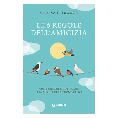 Le 6 regole dell'amicizia. Come creare e coltivare legami che ci rendono felici