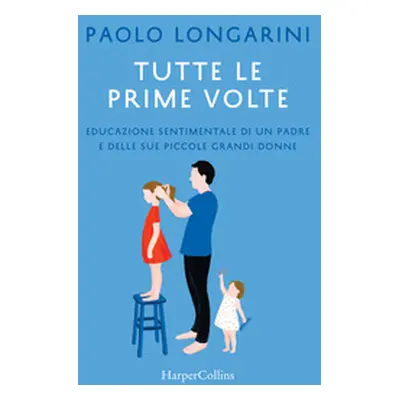 Tutte le prime volte. Educazione sentimentale di un padre e delle sue piccole grandi donne