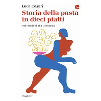 Storia della pasta in dieci piatti. Dai tortellini alla carbonara