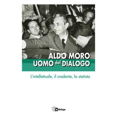 Aldo Moro uomo del dialogo. L'intellettuale, il credente, lo statista