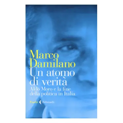 Un atomo di verità. Aldo Moro e la fine della politica in Italia