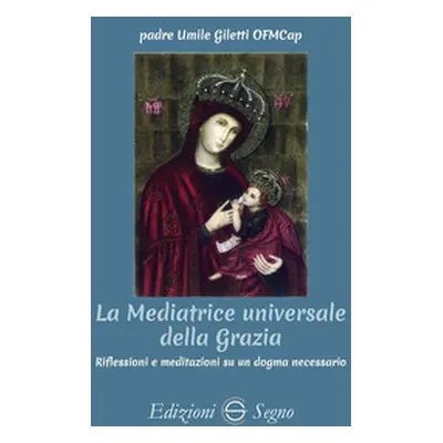 La mediatrice universale della grazia. Riflessioni e meditazioni su un dogma necessario