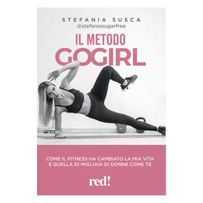 Il metodo Go Girl. Come il fitness ha cambiato la mia vita e quella di migliaia di donne come te