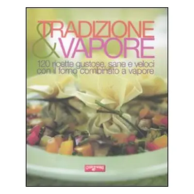 Tradizione & vapore. 120 ricette gustose, sane e veloci con il forno combinato a vapore