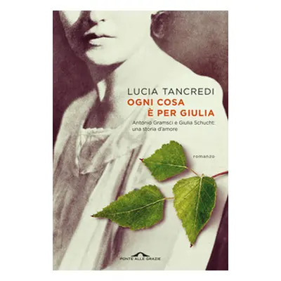 Ogni cosa è per Giulia. Antonio Gramsci e Giulia Schucht: una storia d'amore