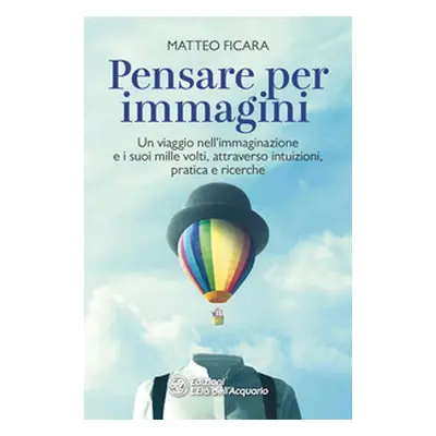 Pensare per immagini. Un viaggio nell'immaginazione e i suoi mille volti, attraverso intuizioni,