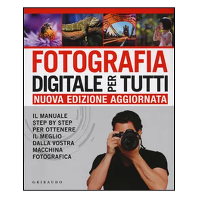 Fotografia digitale per tutti. Il manuale step by step per ottenere il meglio dalla vostra macch