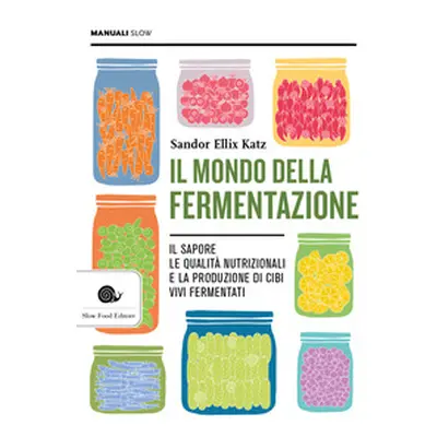 Il mondo della fermentazione. Il sapore, le qualità nutrizionali e la produzione di cibi vivi fe