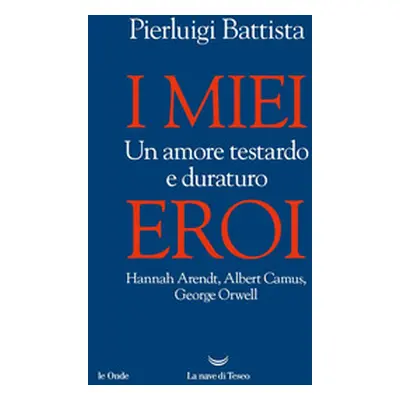 I miei eroi. Un amore testardo e duraturo. Hannah Arendt, Albert Camus, George Orwell