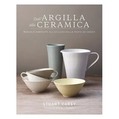 Dall'argilla alla ceramica. Manuale completo all'utilizzo della ruota da vasaio