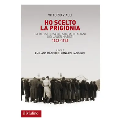 Ho scelto la prigionia. La resistenza dei soldati italiani nei Lager nazisti (1943-1945)