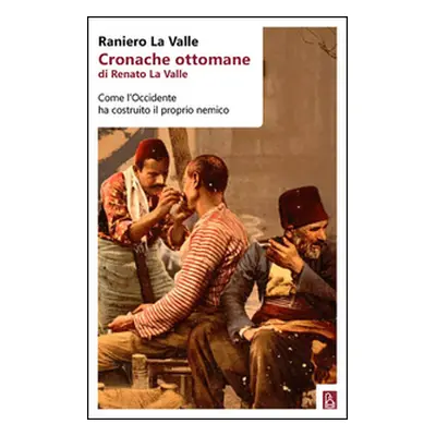 Cronache ottomane di Renato La Valle. Come l'Occidente ha costruito il proprio nemico
